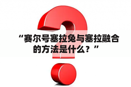 “赛尔号塞拉兔与塞拉融合的方法是什么？”