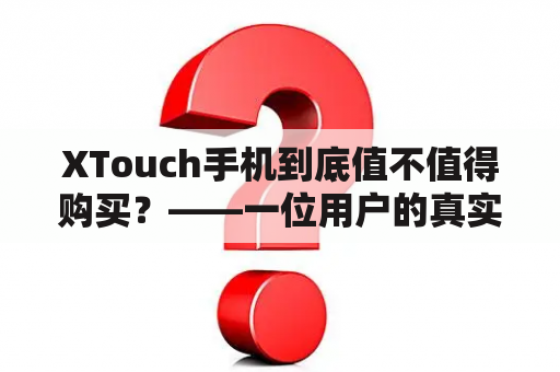 XTouch手机到底值不值得购买？——一位用户的真实体验