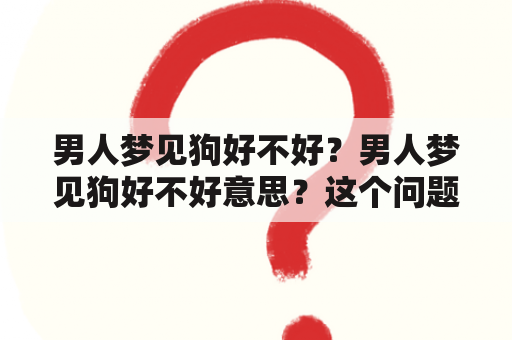 男人梦见狗好不好？男人梦见狗好不好意思？这个问题一直以来都备受关注。在梦境中，狗往往被视为一种特殊的象征，在不同的文化中都有着不同的意义。下面从不同的角度来探讨男人梦见狗的好坏以及所代表的含义。