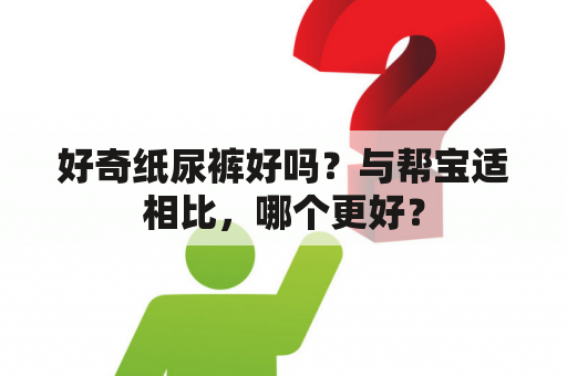 好奇纸尿裤好吗？与帮宝适相比，哪个更好？