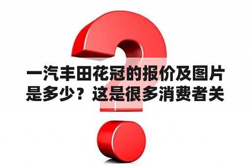 一汽丰田花冠的报价及图片是多少？这是很多消费者关心的问题。在搜索引擎中输入“一汽丰田花冠报价”或“一汽丰田花冠图片”，不难找到相关信息。