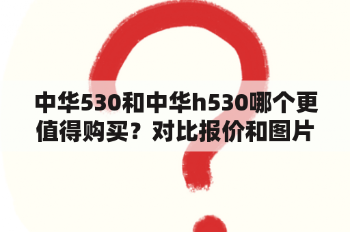 中华530和中华h530哪个更值得购买？对比报价和图片！