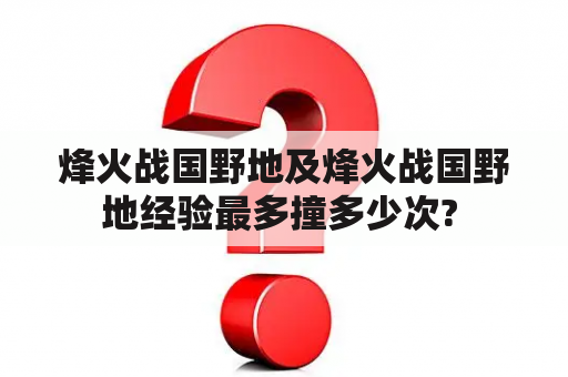 烽火战国野地及烽火战国野地经验最多撞多少次? 