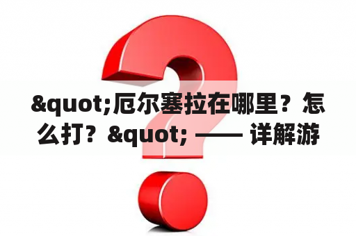 "厄尔塞拉在哪里？怎么打？" —— 详解游戏地图与战斗技巧