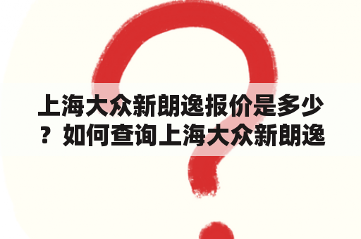 上海大众新朗逸报价是多少？如何查询上海大众新朗逸报价10？