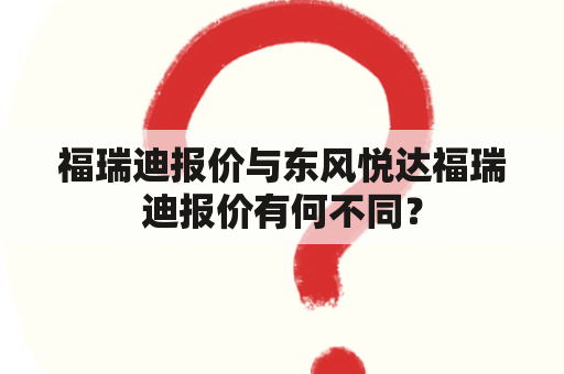 福瑞迪报价与东风悦达福瑞迪报价有何不同？