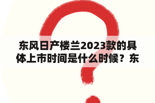 东风日产楼兰2023款的具体上市时间是什么时候？东风日产楼兰一向是非常受欢迎的SUV车型之一，因为其强劲的动力、宽敞的内部空间和出色的越野性能，是许多消费者的首选。而针对2023款东风日产楼兰，许多消费者都很感兴趣，想要透过互联网了解相关的消息，以便及时购买到这款车型。