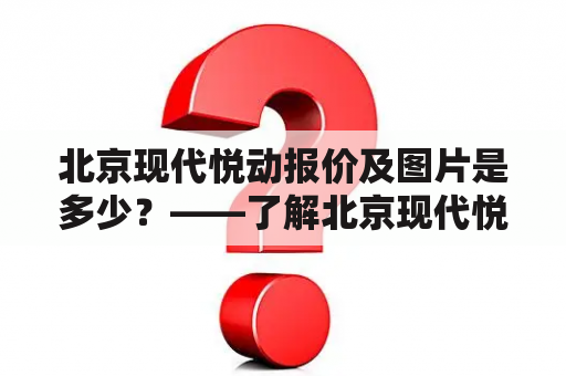 北京现代悦动报价及图片是多少？——了解北京现代悦动车型的价格和外观图片