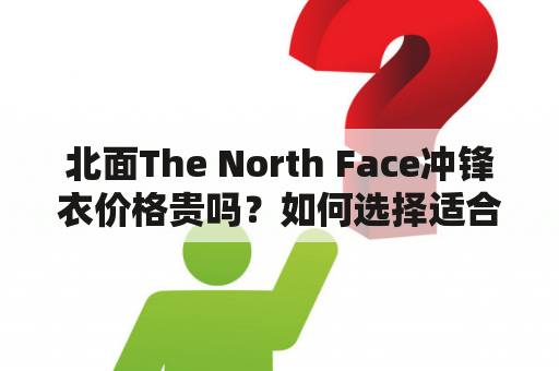 北面The North Face冲锋衣价格贵吗？如何选择适合自己的北面The North Face冲锋衣呢？