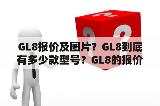 GL8报价及图片？GL8到底有多少款型号？GL8的报价和图片是多少？以下是对GL8报价及图片的相关介绍。