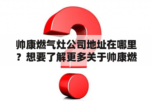 帅康燃气灶公司地址在哪里？想要了解更多关于帅康燃气灶公司的信息？