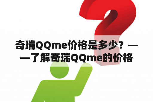 奇瑞QQme价格是多少？——了解奇瑞QQme的价格