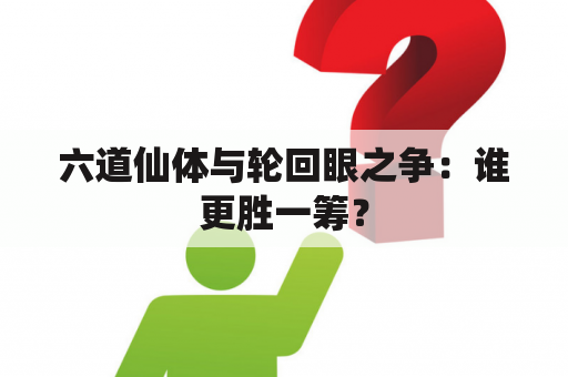 六道仙体与轮回眼之争：谁更胜一筹？