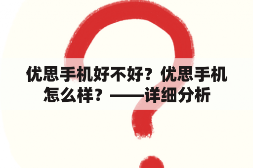 优思手机好不好？优思手机怎么样？——详细分析