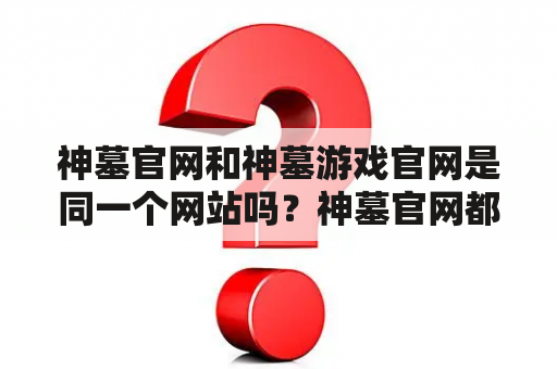 神墓官网和神墓游戏官网是同一个网站吗？神墓官网都提供哪些内容？神墓游戏官网可以下载游戏吗？