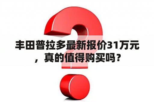 丰田普拉多最新报价31万元，真的值得购买吗？