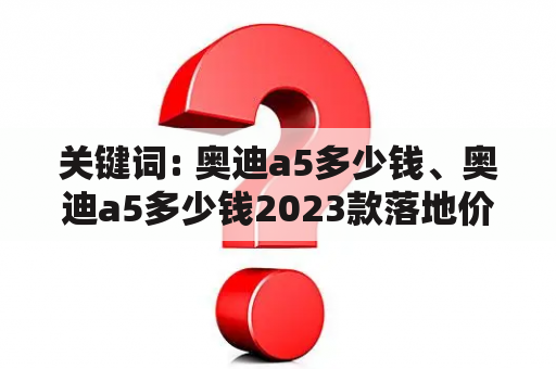 关键词: 奥迪a5多少钱、奥迪a5多少钱2023款落地价