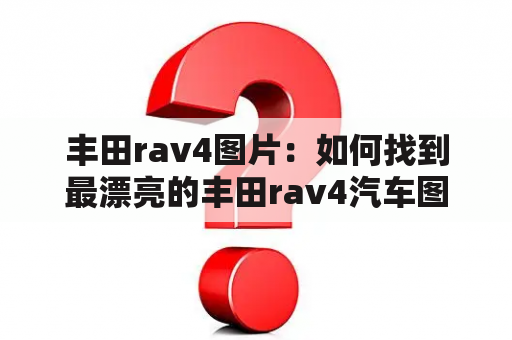 丰田rav4图片：如何找到最漂亮的丰田rav4汽车图片？