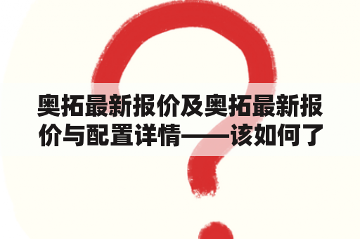 奥拓最新报价及奥拓最新报价与配置详情——该如何了解？