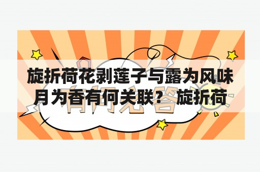 旋折荷花剥莲子与露为风味月为香有何关联？ 旋折荷花剥莲子与露为风味月为香这两个词汇听起来似乎毫无关联，但它们实际上都与中华文化中的茶文化密切相关。旋折荷花剥莲子是一种将新鲜荷花和莲子一同风干而成的茶叶，而“露为风味月为香”则是形容茶叶的一种诗句，意为品尝茶叶时，先闻到的是清新的草香，待茶汤入口后则满口余香。