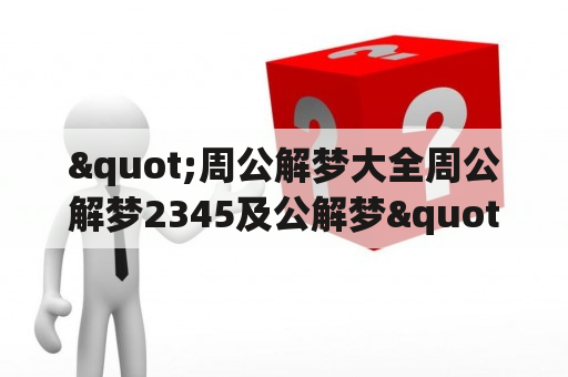 "周公解梦大全周公解梦2345及公解梦"是真的吗？在哪里可以找到周公解梦资料？