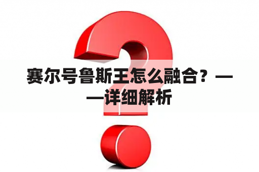 赛尔号鲁斯王怎么融合？——详细解析