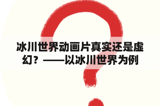 冰川世界动画片真实还是虚幻？——以冰川世界为例