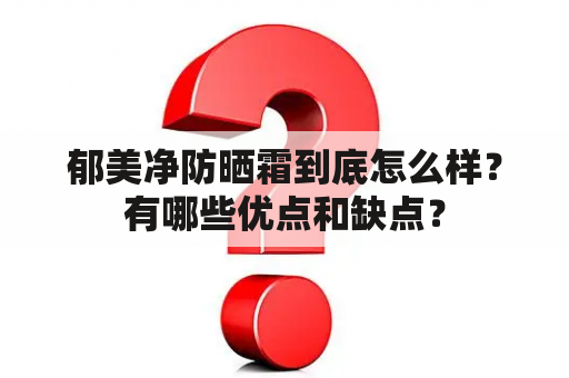 郁美净防晒霜到底怎么样？有哪些优点和缺点？