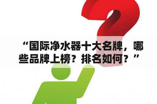 “国际净水器十大名牌，哪些品牌上榜？排名如何？”