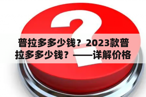 普拉多多少钱？2023款普拉多多少钱？——详解价格及未来趋势