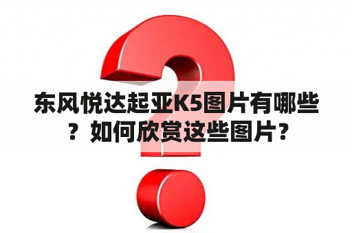 东风悦达起亚K5图片有哪些？如何欣赏这些图片？