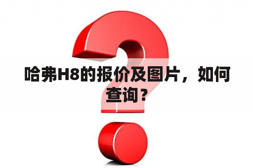 哈弗H8的报价及图片，如何查询？