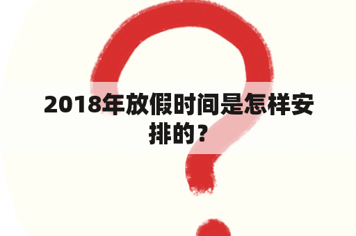 2018年放假时间是怎样安排的？