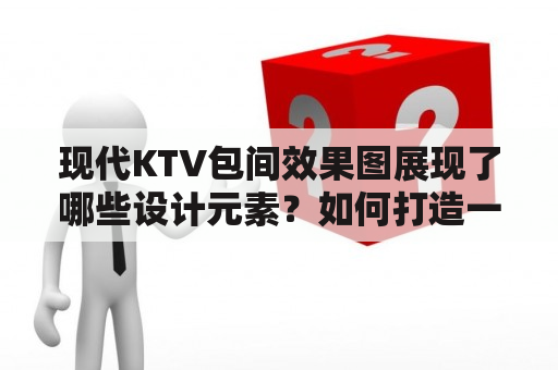 现代KTV包间效果图展现了哪些设计元素？如何打造一个现代化的KTV包间？- KTV效果图，现代设计，包间设计