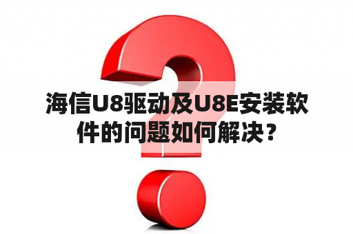 海信U8驱动及U8E安装软件的问题如何解决？