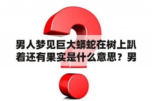 男人梦见巨大蟒蛇在树上趴着还有果实是什么意思？男人、梦见、巨大蟒蛇、树上、果实