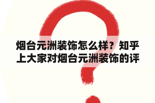 烟台元洲装饰怎么样？知乎上大家对烟台元洲装饰的评价如何？