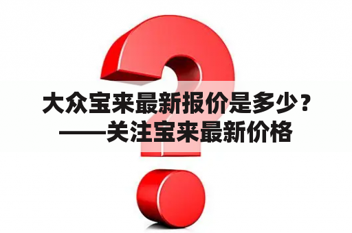 大众宝来最新报价是多少？——关注宝来最新价格