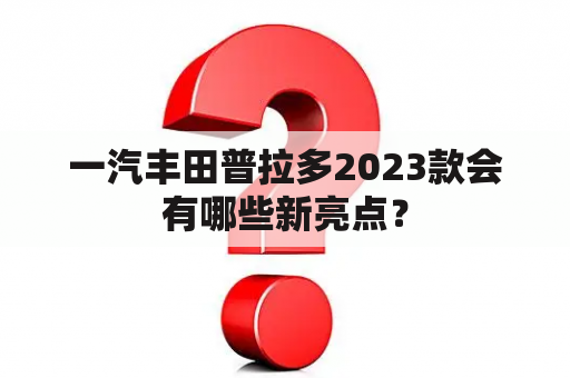 一汽丰田普拉多2023款会有哪些新亮点？