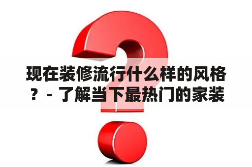 现在装修流行什么样的风格？- 了解当下最热门的家装潮流