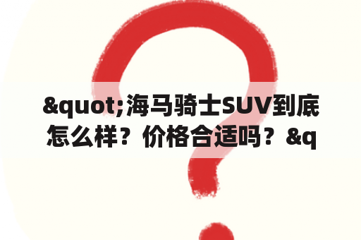 "海马骑士SUV到底怎么样？价格合适吗？"