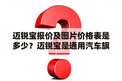 迈锐宝报价及图片价格表是多少？迈锐宝是通用汽车旗下一款中型车型，拥有优异的车身设计和卓越的驾控表现，备受消费者的青睐。对于想要购买这款车的消费者来说，了解迈锐宝的报价及图片价格表是非常关键的。