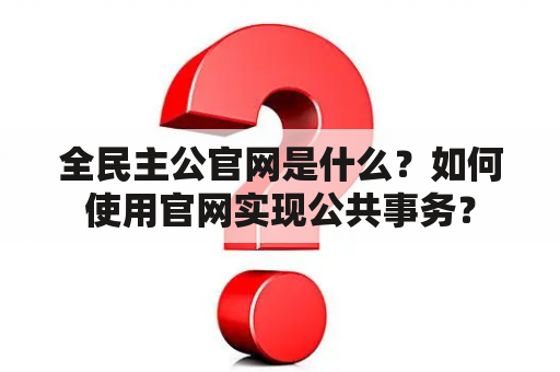 全民主公官网是什么？如何使用官网实现公共事务？