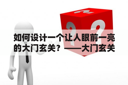 如何设计一个让人眼前一亮的大门玄关？——大门玄关设计效果图与设计技巧