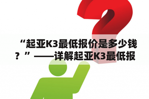 “起亚K3最低报价是多少钱？”——详解起亚K3最低报价和购车攻略