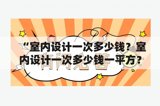 “室内设计一次多少钱？室内设计一次多少钱一平方？”——解析室内设计费用