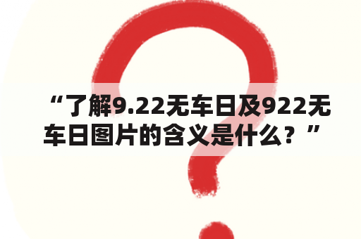 “了解9.22无车日及922无车日图片的含义是什么？”