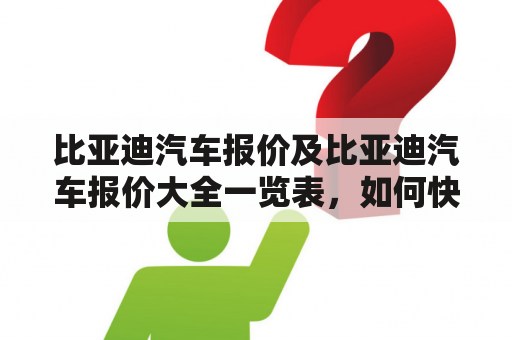 比亚迪汽车报价及比亚迪汽车报价大全一览表，如何快速获取？