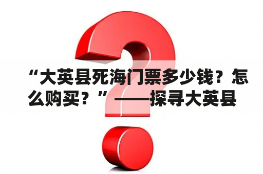 探索神秘的大英县死海：门票价格与购买方式——揭开大英县死海的神秘面纱