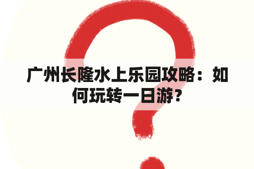 广州长隆水上乐园攻略：如何玩转一日游？